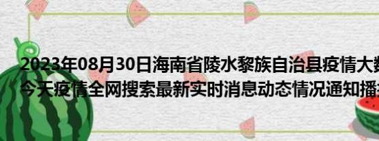 2023年08月30日海南省陵水黎族自治县疫情大数据-今日/今天疫情全网搜索最新实时消息动态情况通知播报