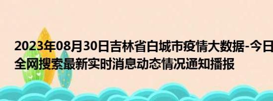 2023年08月30日吉林省白城市疫情大数据-今日/今天疫情全网搜索最新实时消息动态情况通知播报