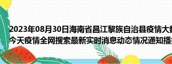 2023年08月30日海南省昌江黎族自治县疫情大数据-今日/今天疫情全网搜索最新实时消息动态情况通知播报