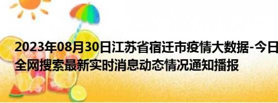 2023年08月30日江苏省宿迁市疫情大数据-今日/今天疫情全网搜索最新实时消息动态情况通知播报