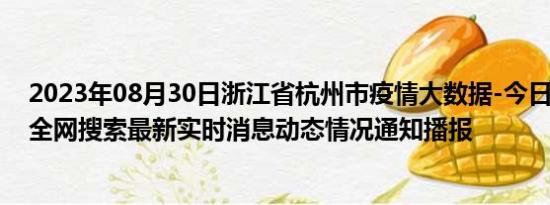 2023年08月30日浙江省杭州市疫情大数据-今日/今天疫情全网搜索最新实时消息动态情况通知播报