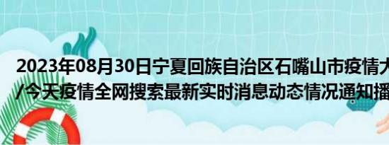 2023年08月30日宁夏回族自治区石嘴山市疫情大数据-今日/今天疫情全网搜索最新实时消息动态情况通知播报