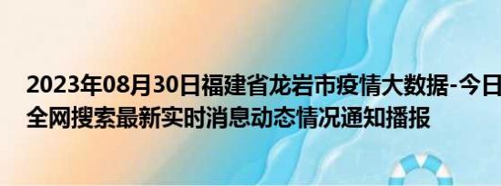 2023年08月30日福建省龙岩市疫情大数据-今日/今天疫情全网搜索最新实时消息动态情况通知播报