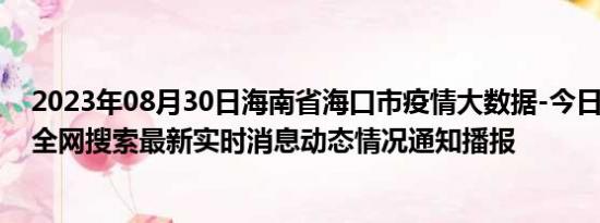 2023年08月30日海南省海口市疫情大数据-今日/今天疫情全网搜索最新实时消息动态情况通知播报