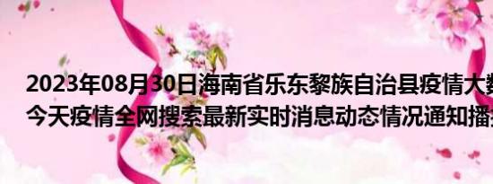 2023年08月30日海南省乐东黎族自治县疫情大数据-今日/今天疫情全网搜索最新实时消息动态情况通知播报