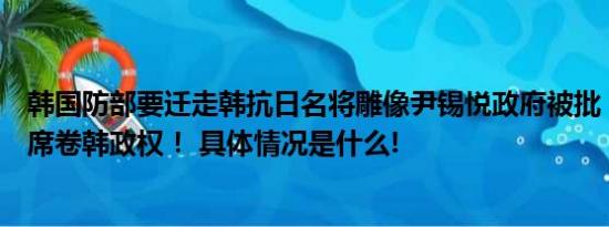 韩国防部要迁走韩抗日名将雕像尹锡悦政府被批：亲日亡灵席卷韩政权！ 具体情况是什么!