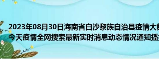 2023年08月30日海南省白沙黎族自治县疫情大数据-今日/今天疫情全网搜索最新实时消息动态情况通知播报