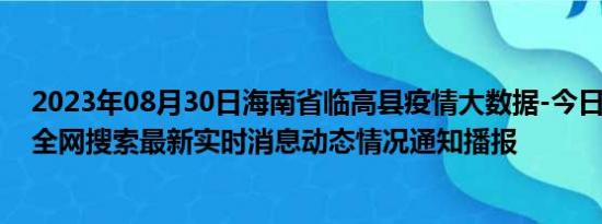 2023年08月30日海南省临高县疫情大数据-今日/今天疫情全网搜索最新实时消息动态情况通知播报