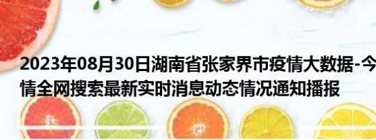 2023年08月30日湖南省张家界市疫情大数据-今日/今天疫情全网搜索最新实时消息动态情况通知播报