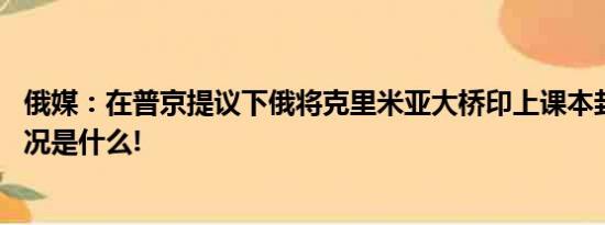 俄媒：在普京提议下俄将克里米亚大桥印上课本封面 具体情况是什么!