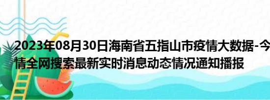 2023年08月30日海南省五指山市疫情大数据-今日/今天疫情全网搜索最新实时消息动态情况通知播报