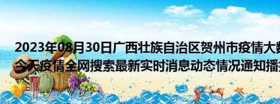 2023年08月30日广西壮族自治区贺州市疫情大数据-今日/今天疫情全网搜索最新实时消息动态情况通知播报