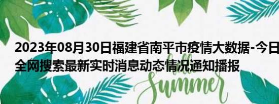 2023年08月30日福建省南平市疫情大数据-今日/今天疫情全网搜索最新实时消息动态情况通知播报