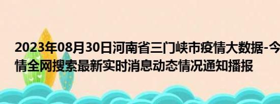 2023年08月30日河南省三门峡市疫情大数据-今日/今天疫情全网搜索最新实时消息动态情况通知播报