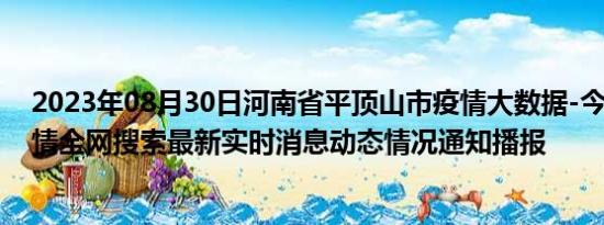 2023年08月30日河南省平顶山市疫情大数据-今日/今天疫情全网搜索最新实时消息动态情况通知播报