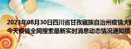 2023年08月30日四川省甘孜藏族自治州疫情大数据-今日/今天疫情全网搜索最新实时消息动态情况通知播报