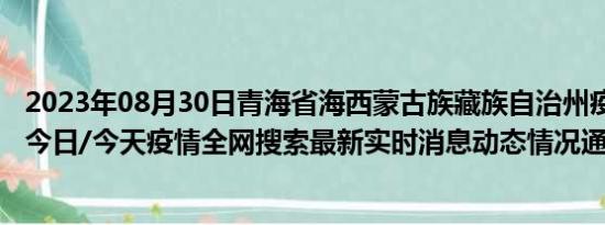 2023年08月30日青海省海西蒙古族藏族自治州疫情大数据-今日/今天疫情全网搜索最新实时消息动态情况通知播报