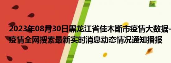 2023年08月30日黑龙江省佳木斯市疫情大数据-今日/今天疫情全网搜索最新实时消息动态情况通知播报