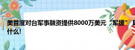 美首度对台军事融资提供8000万美元“军援” 具体情况是什么!