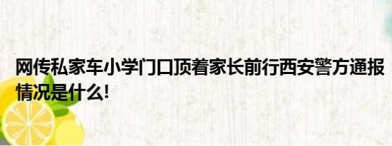 网传私家车小学门口顶着家长前行西安警方通报：行拘 具体情况是什么!