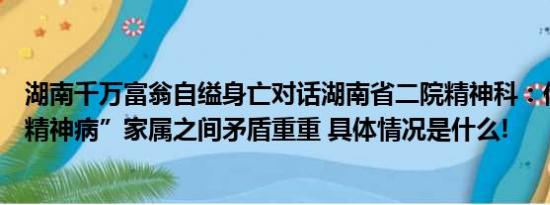 湖南千万富翁自缢身亡对话湖南省二院精神科：他不是“被精神病”家属之间矛盾重重 具体情况是什么!