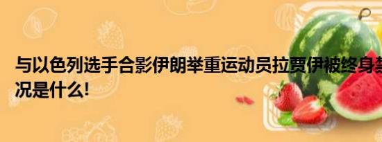 与以色列选手合影伊朗举重运动员拉贾伊被终身禁赛 具体情况是什么!