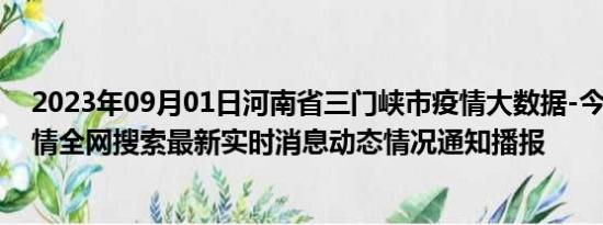 2023年09月01日河南省三门峡市疫情大数据-今日/今天疫情全网搜索最新实时消息动态情况通知播报