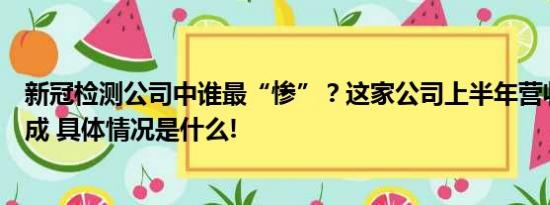 新冠检测公司中谁最“惨”？这家公司上半年营收缩水超九成 具体情况是什么!