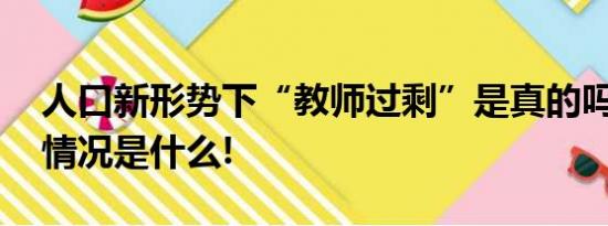 人口新形势下“教师过剩”是真的吗？ 具体情况是什么!