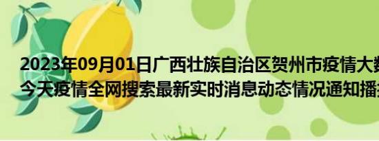 2023年09月01日广西壮族自治区贺州市疫情大数据-今日/今天疫情全网搜索最新实时消息动态情况通知播报