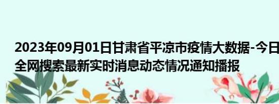 2023年09月01日甘肃省平凉市疫情大数据-今日/今天疫情全网搜索最新实时消息动态情况通知播报