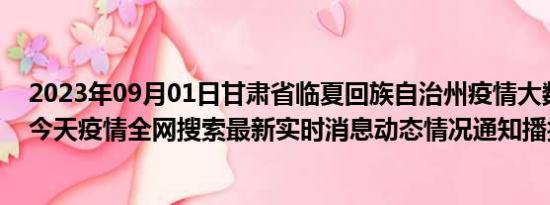 2023年09月01日甘肃省临夏回族自治州疫情大数据-今日/今天疫情全网搜索最新实时消息动态情况通知播报