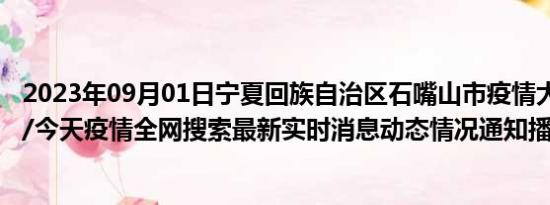 2023年09月01日宁夏回族自治区石嘴山市疫情大数据-今日/今天疫情全网搜索最新实时消息动态情况通知播报