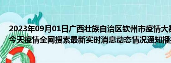 2023年09月01日广西壮族自治区钦州市疫情大数据-今日/今天疫情全网搜索最新实时消息动态情况通知播报