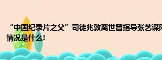 “中国纪录片之父”司徒兆敦离世曾指导张艺谋陈凯歌 具体情况是什么!