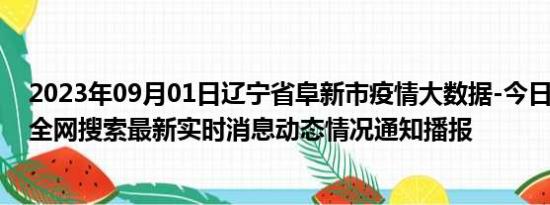 2023年09月01日辽宁省阜新市疫情大数据-今日/今天疫情全网搜索最新实时消息动态情况通知播报