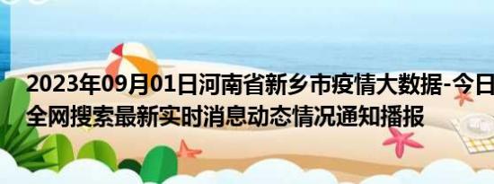 2023年09月01日河南省新乡市疫情大数据-今日/今天疫情全网搜索最新实时消息动态情况通知播报