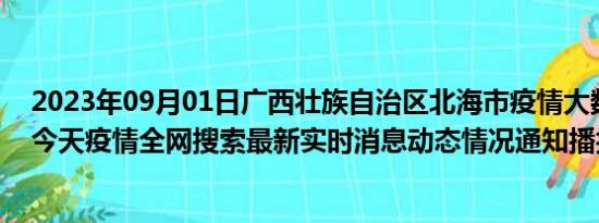 2023年09月01日广西壮族自治区北海市疫情大数据-今日/今天疫情全网搜索最新实时消息动态情况通知播报