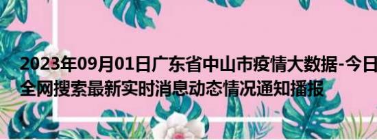 2023年09月01日广东省中山市疫情大数据-今日/今天疫情全网搜索最新实时消息动态情况通知播报