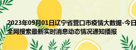 2023年09月01日辽宁省营口市疫情大数据-今日/今天疫情全网搜索最新实时消息动态情况通知播报