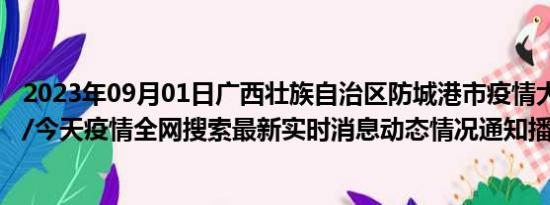 2023年09月01日广西壮族自治区防城港市疫情大数据-今日/今天疫情全网搜索最新实时消息动态情况通知播报