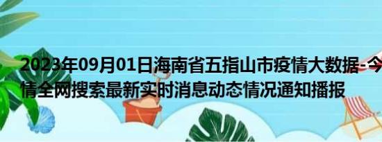 2023年09月01日海南省五指山市疫情大数据-今日/今天疫情全网搜索最新实时消息动态情况通知播报