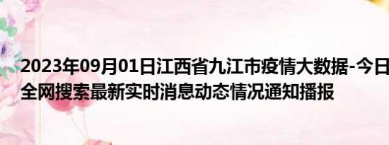 2023年09月01日江西省九江市疫情大数据-今日/今天疫情全网搜索最新实时消息动态情况通知播报