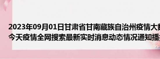 2023年09月01日甘肃省甘南藏族自治州疫情大数据-今日/今天疫情全网搜索最新实时消息动态情况通知播报