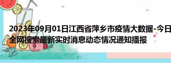 2023年09月01日江西省萍乡市疫情大数据-今日/今天疫情全网搜索最新实时消息动态情况通知播报