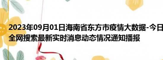 2023年09月01日海南省东方市疫情大数据-今日/今天疫情全网搜索最新实时消息动态情况通知播报