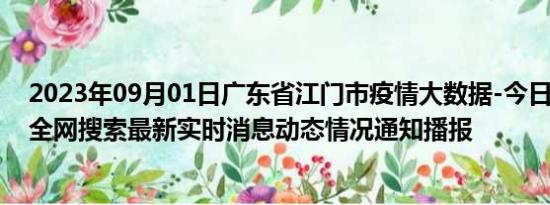 2023年09月01日广东省江门市疫情大数据-今日/今天疫情全网搜索最新实时消息动态情况通知播报