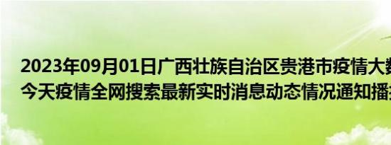 2023年09月01日广西壮族自治区贵港市疫情大数据-今日/今天疫情全网搜索最新实时消息动态情况通知播报