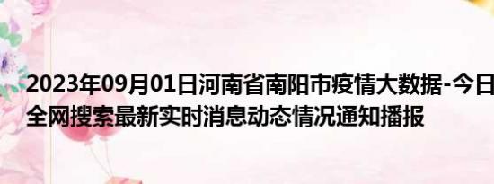 2023年09月01日河南省南阳市疫情大数据-今日/今天疫情全网搜索最新实时消息动态情况通知播报