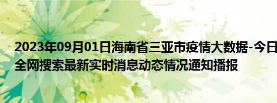 2023年09月01日海南省三亚市疫情大数据-今日/今天疫情全网搜索最新实时消息动态情况通知播报